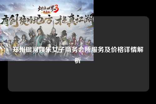 郑州银河娱乐女子商务会所服务及价格详情解析
