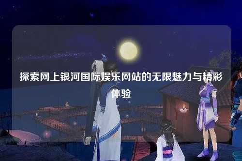 探索网上银河国际娱乐网站的无限魅力与精彩体验