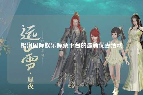 银河国际娱乐睬票平台的最新优惠活动