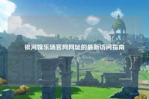 银河娱乐场官网网址的最新访问指南