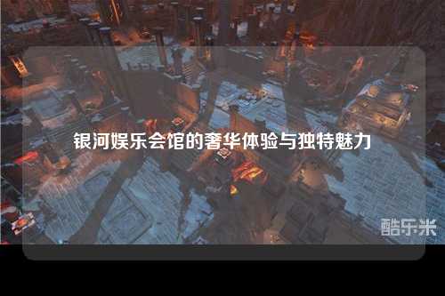 银河娱乐会馆的奢华体验与独特魅力