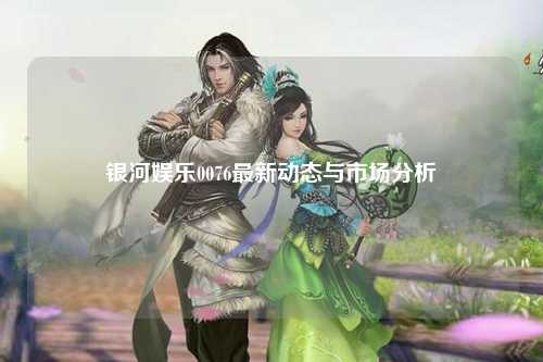银河娱乐0076最新动态与市场分析