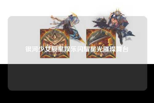 银河少女辰星娱乐闪耀星光璀璨舞台
