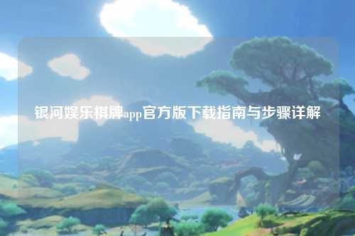 银河娱乐棋牌app官方版下载指南与步骤详解