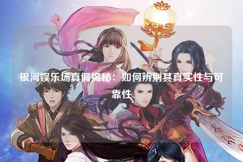 银河娱乐场真假揭秘：如何辨别其真实性与可靠性