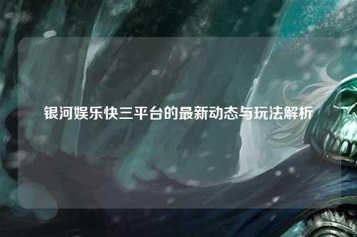 银河娱乐快三平台的最新动态与玩法解析