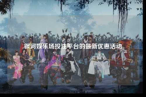银河娱乐场投注平台的最新优惠活动
