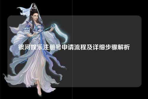 银河娱乐注册号申请流程及详细步骤解析