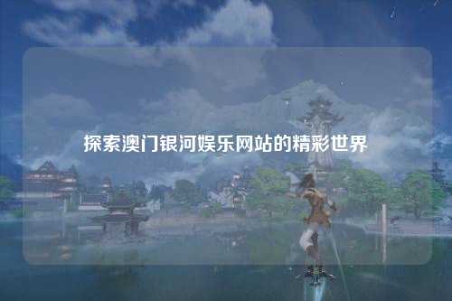 探索澳门银河娱乐网站的精彩世界