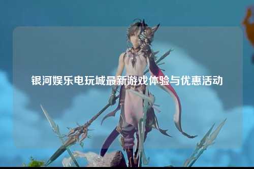 银河娱乐电玩城最新游戏体验与优惠活动