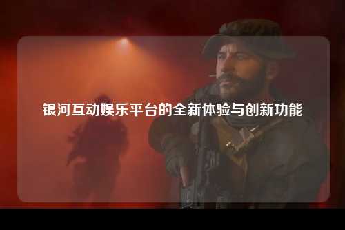 银河互动娱乐平台的全新体验与创新功能