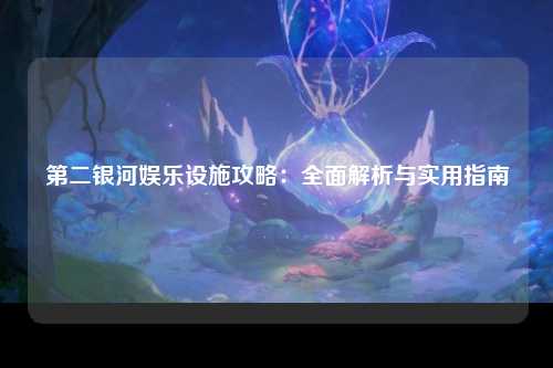 第二银河娱乐设施攻略：全面解析与实用指南