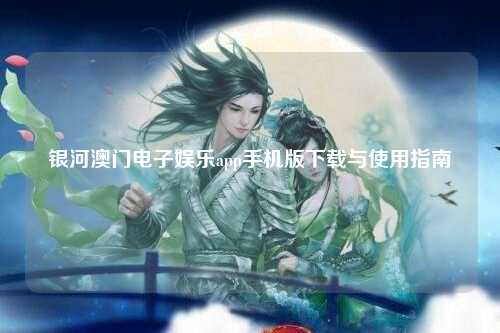 银河澳门电子娱乐app手机版下载与使用指南