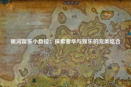 银河娱乐小勐拉：探索奢华与娱乐的完美结合