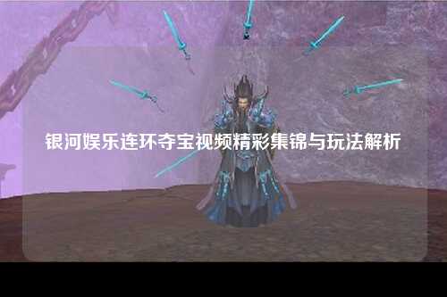 银河娱乐连环夺宝视频精彩集锦与玩法解析