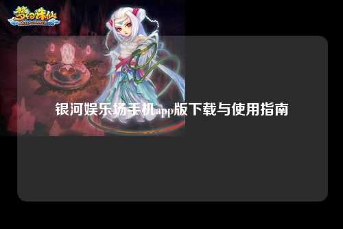 银河娱乐场手机app版下载与使用指南