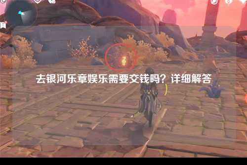 去银河乐章娱乐需要交钱吗？详细解答