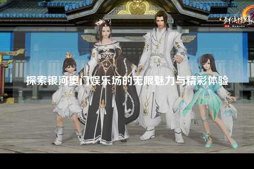 探索银河奥门娱乐场的无限魅力与精彩体验