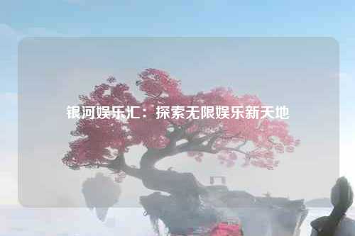 银河娱乐汇：探索无限娱乐新天地
