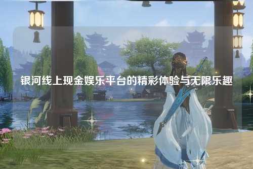 银河线上现金娱乐平台的精彩体验与无限乐趣