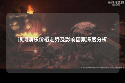 银河娱乐价格走势及影响因素深度分析