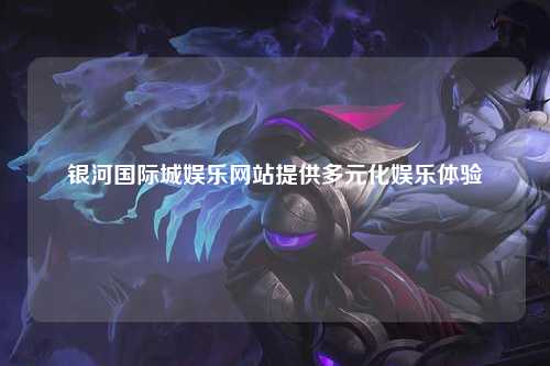 银河国际城娱乐网站提供多元化娱乐体验