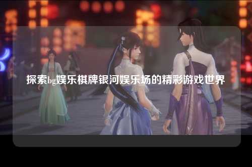 探索bg娱乐棋牌银河娱乐场的精彩游戏世界