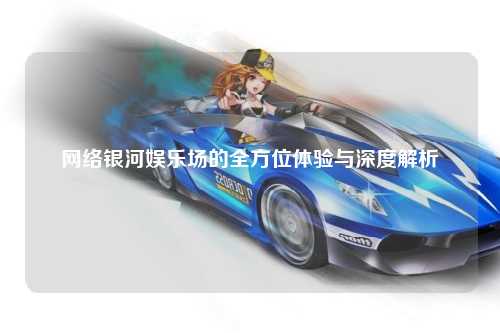 网络银河娱乐场的全方位体验与深度解析