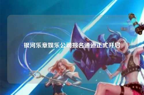 银河乐章娱乐公司报名通道正式开启