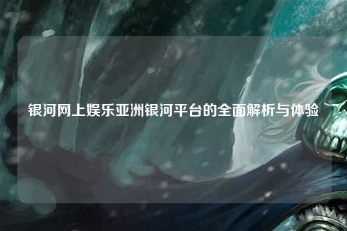 银河网上娱乐亚洲银河平台的全面解析与体验