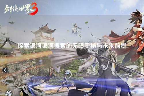探索银河银河搜索的无限奥秘与未来前景