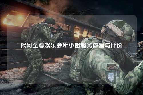 银河至尊娱乐会所小姐服务体验与评价