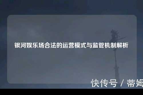 银河娱乐场合法的运营模式与监管机制解析