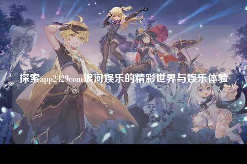 探索app2429com银河娱乐的精彩世界与娱乐体验