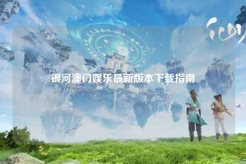 银河澳门娱乐最新版本下载指南