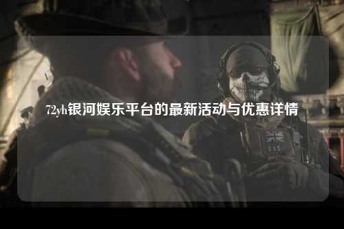 72yh银河娱乐平台的最新活动与优惠详情