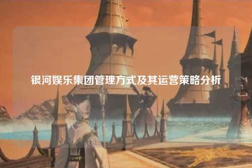 银河娱乐集团管理方式及其运营策略分析