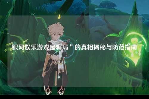 银河娱乐游戏是骗局＂的真相揭秘与防范指南