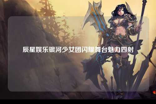 辰星娱乐银河少女团闪耀舞台魅力四射