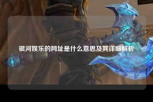 银河娱乐的网址是什么意思及其详细解析