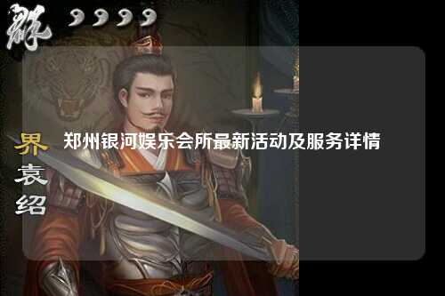 郑州银河娱乐会所最新活动及服务详情