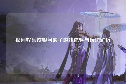 银河娱乐欢银河骰子游戏体验与玩法解析