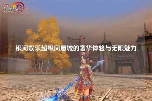 银河娱乐超级凤凰城的奢华体验与无限魅力