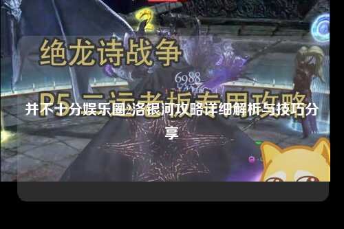 并不十分娱乐圈2洛银河攻略详细解析与技巧分享
