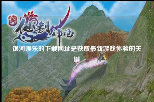 银河娱乐的下载网址是获取最新游戏体验的关键