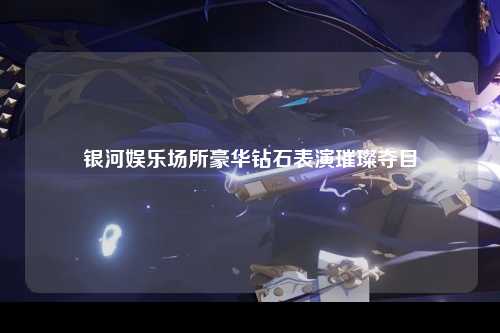 银河娱乐场所豪华钻石表演璀璨夺目
