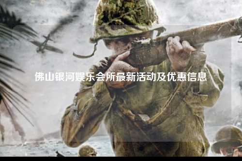 佛山银河娱乐会所最新活动及优惠信息