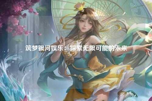 筑梦银河娱乐：探索无限可能的未来