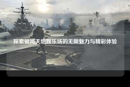 探索银河天地娱乐场的无限魅力与精彩体验