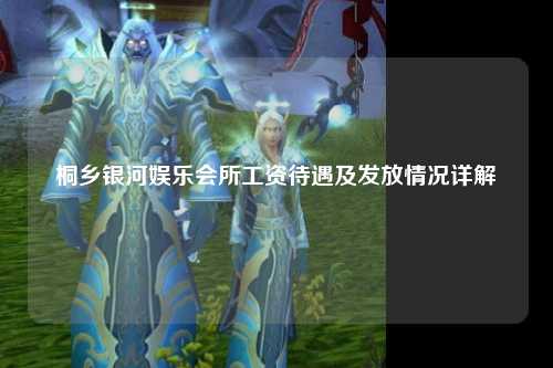 桐乡银河娱乐会所工资待遇及发放情况详解